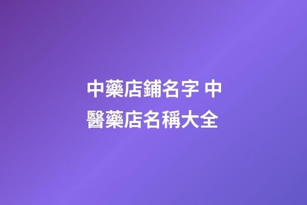 中藥店鋪名字 中醫藥店名稱大全-第1張-店鋪起名-玄機派